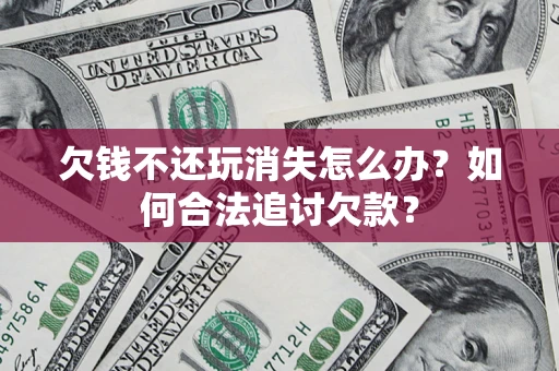 济南欠钱不还玩消失怎么办？如何合法追讨欠款？