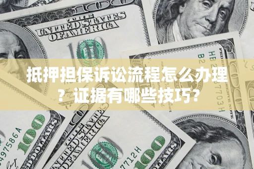 济南抵押担保诉讼流程怎么办理？证据有哪些技巧？