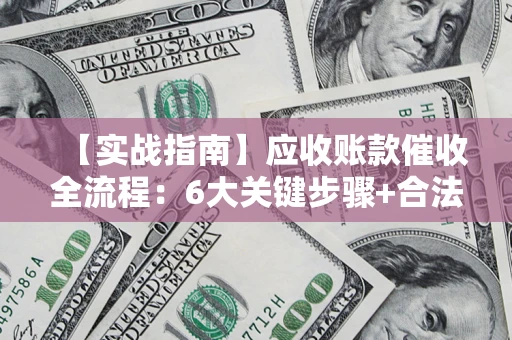 济南【实战指南】应收账款催收全流程：6大关键步骤+合法回款技巧