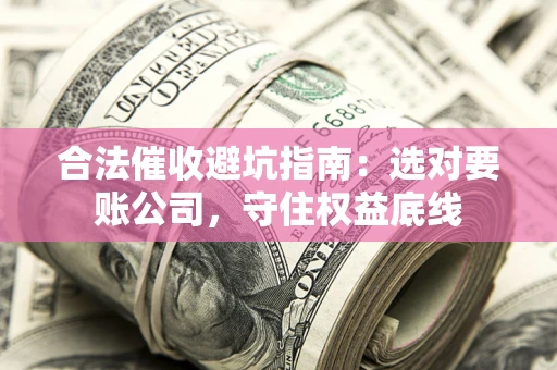 济南合法催收避坑指南：选对要账公司，守住权益底线