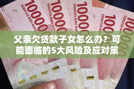 济南父亲欠贷款子女怎么办？可能面临的5大风险及应对策略