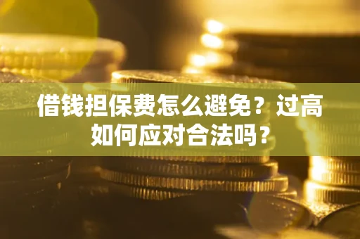 济南借钱担保费怎么避免？过高如何应对合法吗？