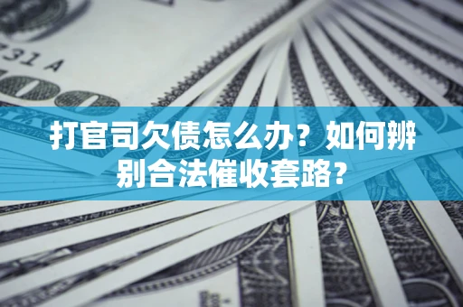 济南打官司欠债怎么办？如何辨别合法催收套路？