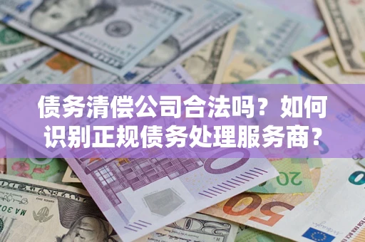 济南债务清偿公司合法吗？如何识别正规债务处理服务商？