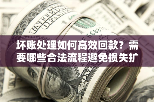 济南坏账处理如何高效回款？需要哪些合法流程避免损失扩大？
