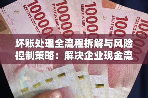 济南坏账处理全流程拆解与风险控制策略：解决企业现金流顽疾的实战指南