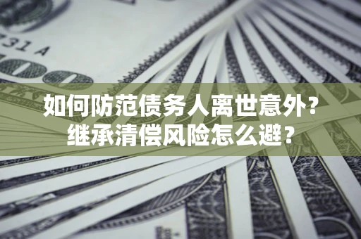 济南如何防范债务人离世意外？继承清偿风险怎么避？