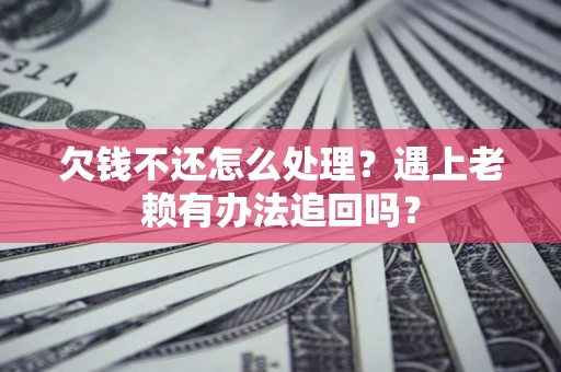 济南欠钱不还怎么处理？遇上老赖有办法追回吗？