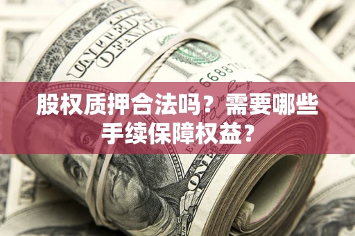济南股权质押合法吗？需要哪些手续保障权益？