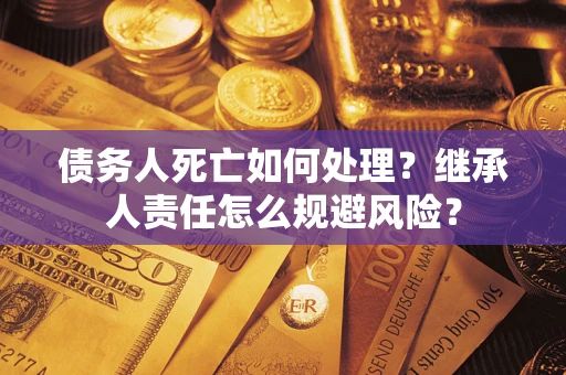 济南债务人死亡如何处理?继承人责任怎么规避风险? 济南债务人死亡如何处理?继承人责任怎么规避风险?
