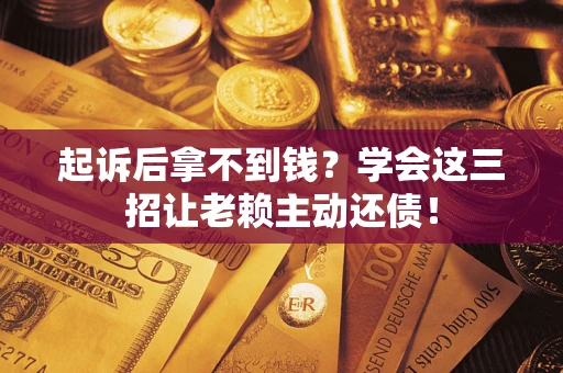 济南起诉后拿不到钱？学会这三招让老赖主动还债！