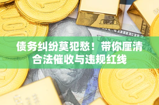 济南债务纠纷莫犯愁！带你厘清合法催收与违规红线
