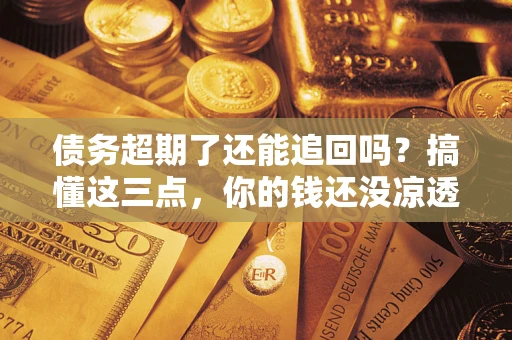 济南债务超期了还能追回吗？搞懂这三点，你的钱还没凉透