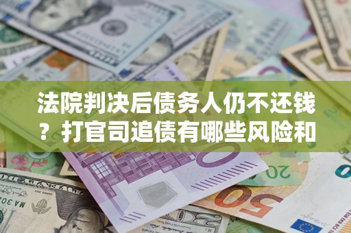 济南法院判决后债务人仍不还钱？打官司追债有哪些风险和技巧？
