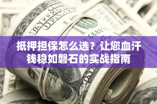 济南抵押担保怎么选？让您血汗钱稳如磐石的实战指南