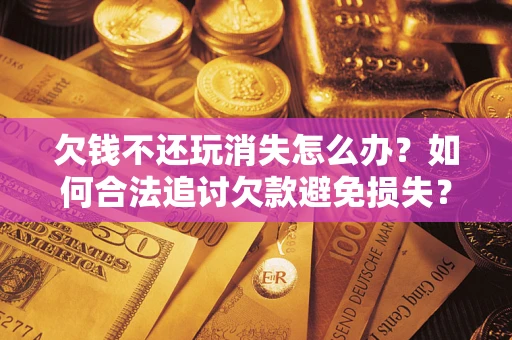 济南欠钱不还玩消失怎么办？如何合法追讨欠款避免损失？