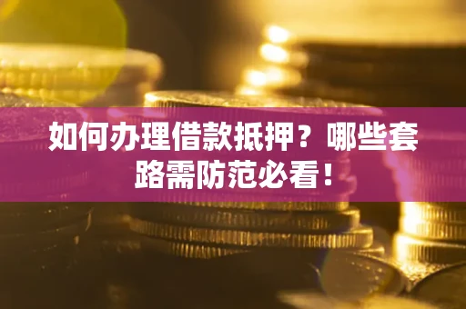 济南如何办理借款抵押？哪些套路需防范必看！