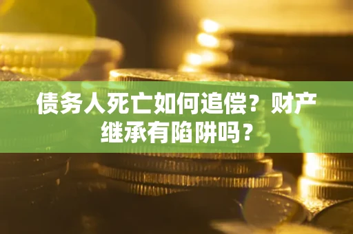 济南债务人死亡如何追偿？财产继承有陷阱吗？