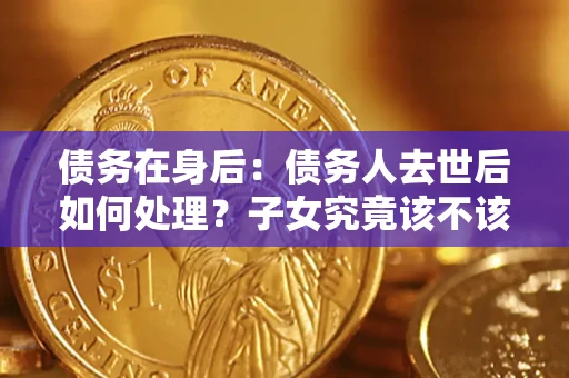 济南债务在身后：债务人去世后如何处理？子女究竟该不该还钱？