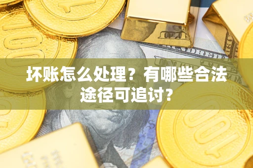 济南坏账怎么处理？有哪些合法途径可追讨？