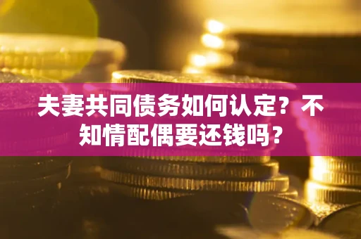 济南夫妻共同债务如何认定？不知情配偶要还钱吗？