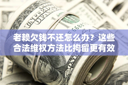 济南老赖欠钱不还怎么办？这些合法维权方法比拘留更有效