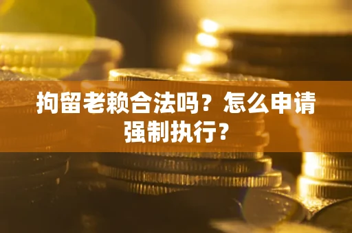 济南拘留老赖合法吗？怎么申请强制执行？