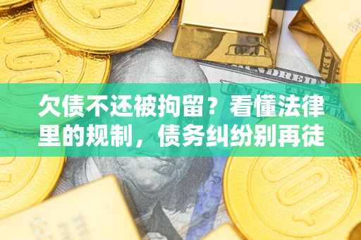 济南欠债不还被拘留？看懂法律里的规制，债务纠纷别再徒劳奔波
