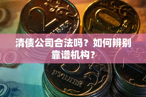 济南清债公司合法吗？如何辨别靠谱机构？