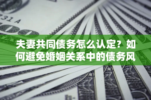 济南夫妻共同债务怎么认定？如何避免婚姻关系中的债务风险？