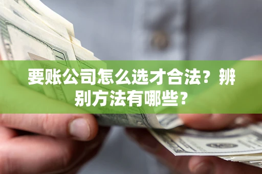 济南要账公司怎么选才合法？辨别方法有哪些？