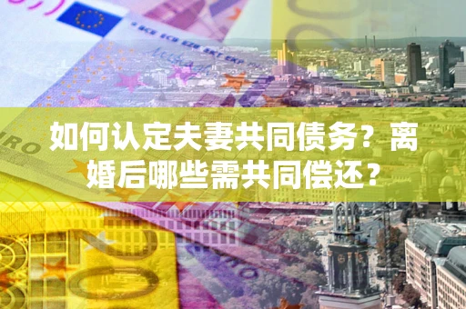 济南如何认定夫妻共同债务？离婚后哪些需共同偿还？