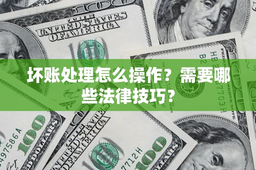 济南坏账处理怎么操作？需要哪些法律技巧？