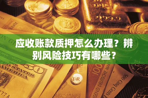 济南应收账款质押怎么办理？辨别风险技巧有哪些？