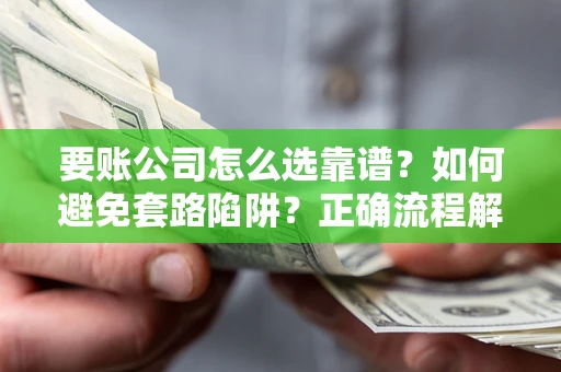 济南要账公司怎么选靠谱？如何避免套路陷阱？正确流程解析