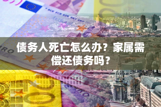 济南债务人死亡怎么办？家属需偿还债务吗？