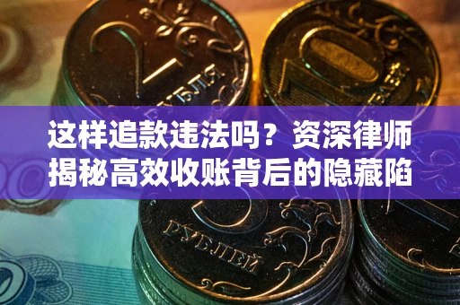 济南这样追款违法吗？资深律师揭秘高效收账背后的隐藏陷阱