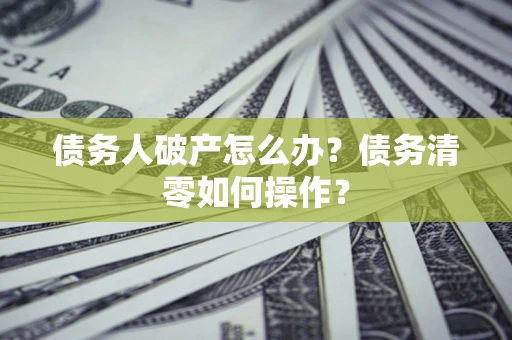 济南债务人破产怎么办？债务清零如何操作？
