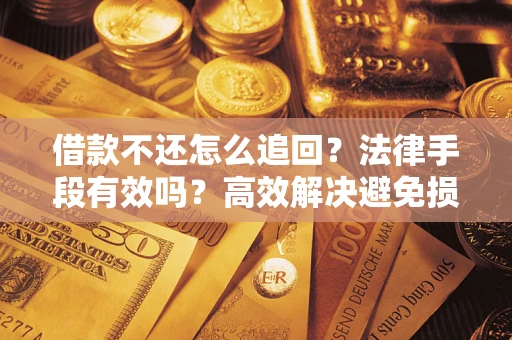 济南借款不还怎么追回？法律手段有效吗？高效解决避免损失