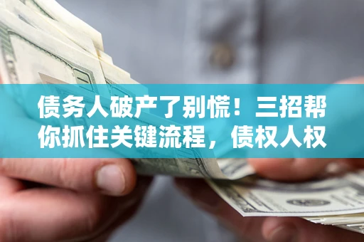 济南债务人破产了别慌！三招帮你抓住关键流程，债权人权益不再缩水