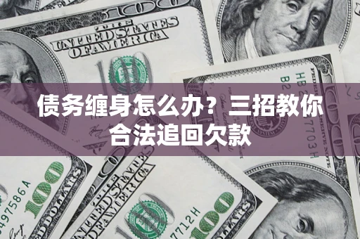 济南债务缠身怎么办？三招教你合法追回欠款