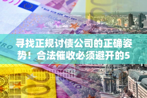 济南寻找正规讨债公司的正确姿势！合法催收必须避开的5大雷区