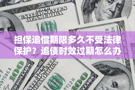 济南担保追偿期限多久不受法律保护？追债时效过期怎么办？