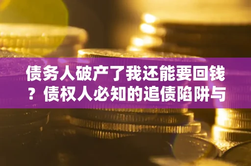 济南债务人破产了我还能要回钱？债权人必知的追债陷阱与破局之道