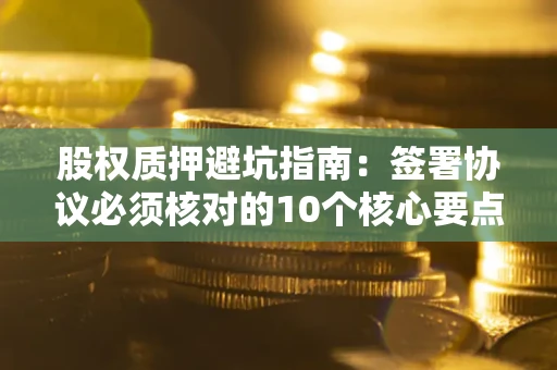 济南股权质押避坑指南:签署协议必须核对的10个核心要点 济南股权质押避坑指南:签署协议必须核对的10个核心要点