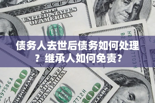 济南债务人去世后债务如何处理？继承人如何免责？