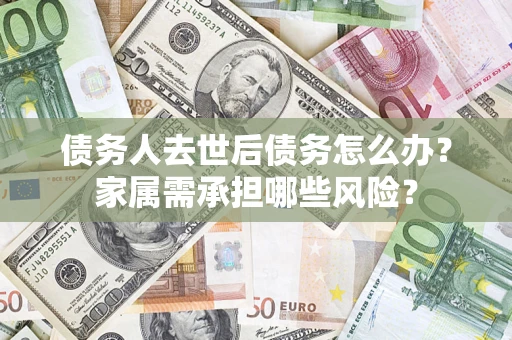 济南债务人去世后债务怎么办？家属需承担哪些风险？