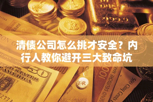 济南清债公司怎么挑才安全?内行人教你避开三大致命坑 济南清债公司怎么挑才安全?内行人教你避开三大致命坑