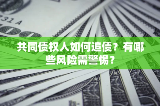 济南共同债权人如何追债？有哪些风险需警惕？