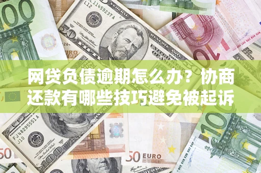 济南网贷负债逾期怎么办？协商还款有哪些技巧避免被起诉？